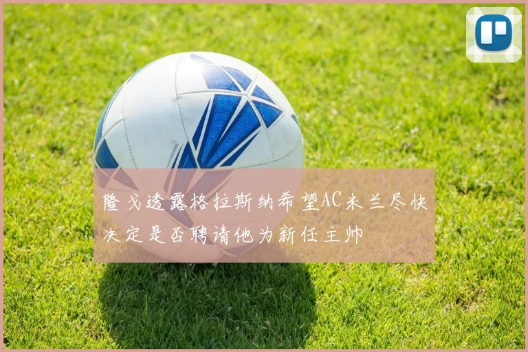 隆戈透露格拉斯纳希望AC米兰尽快决定是否聘请他为新任主帅