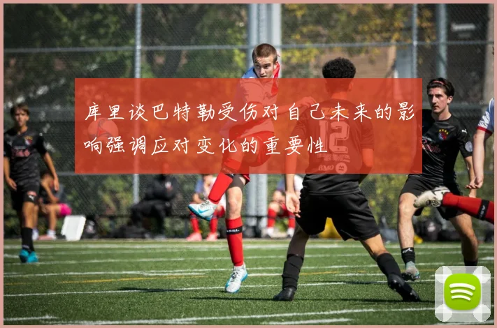 库里谈巴特勒受伤对自己未来的影响强调应对变化的重要性