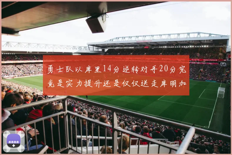 勇士队以库里14分逆转对手20分究竟是实力提升还是仅仅送走库明加的结果