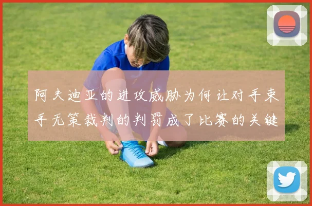 阿夫迪亚的进攻威胁为何让对手束手无策裁判的判罚成了比赛的关键因素
