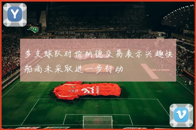多支球队对伦纳德交易表示兴趣快船尚未采取进一步行动
