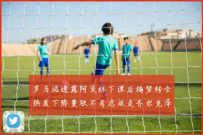 罗马诺透露阿莫林下课后梅努转会热度下降曼联不考虑放走齐尔克泽