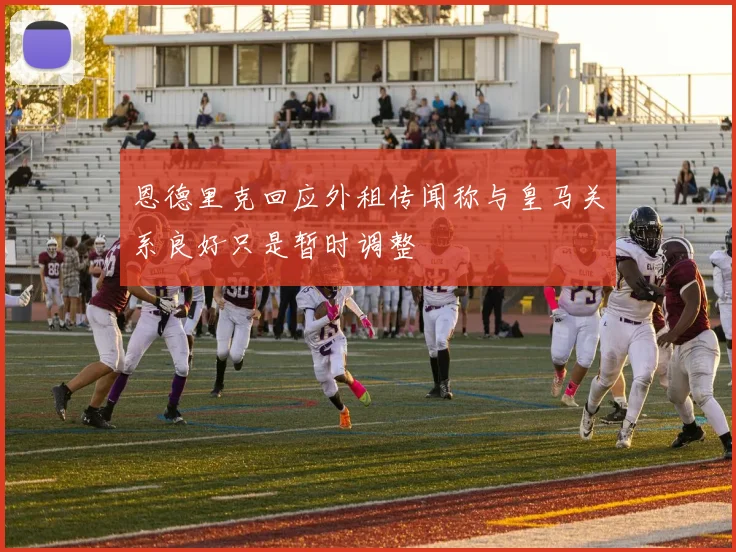 恩德里克回应外租传闻称与皇马关系良好只是暂时调整