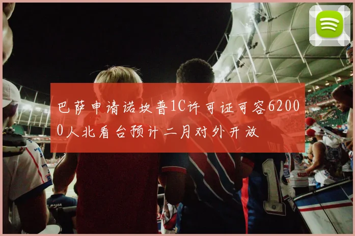 巴萨申请诺坎普1C许可证可容62000人北看台预计二月对外开放