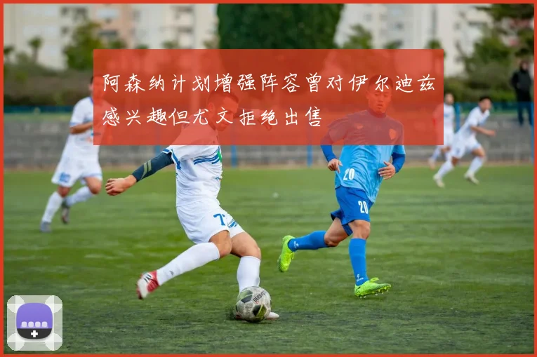 阿森纳计划增强阵容曾对伊尔迪兹感兴趣但尤文拒绝出售
