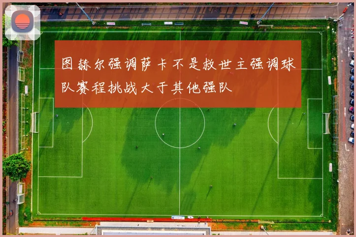 图赫尔强调萨卡不是救世主强调球队赛程挑战大于其他强队