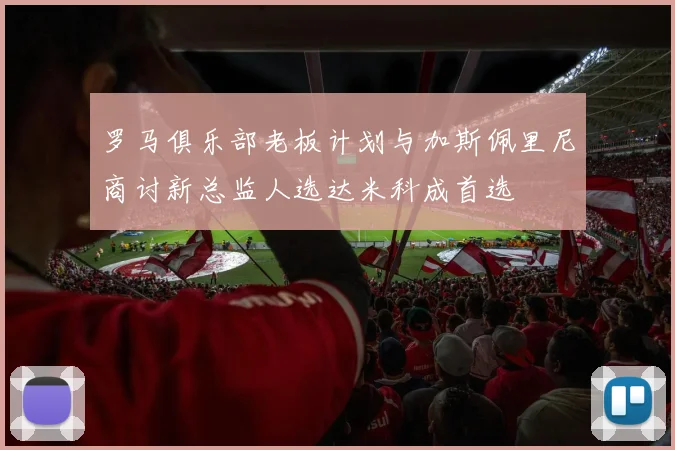 罗马俱乐部老板计划与加斯佩里尼商讨新总监人选达米科成首选