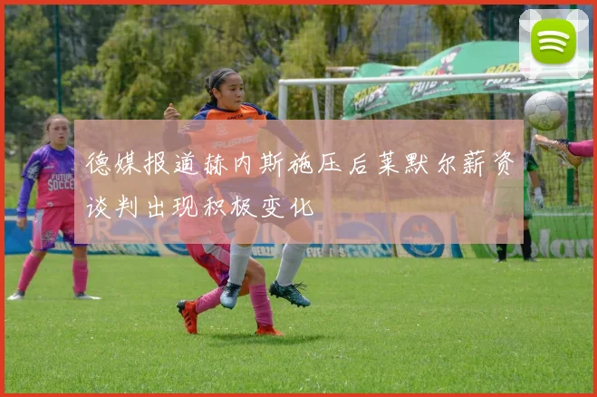 德媒报道赫内斯施压后莱默尔薪资谈判出现积极变化