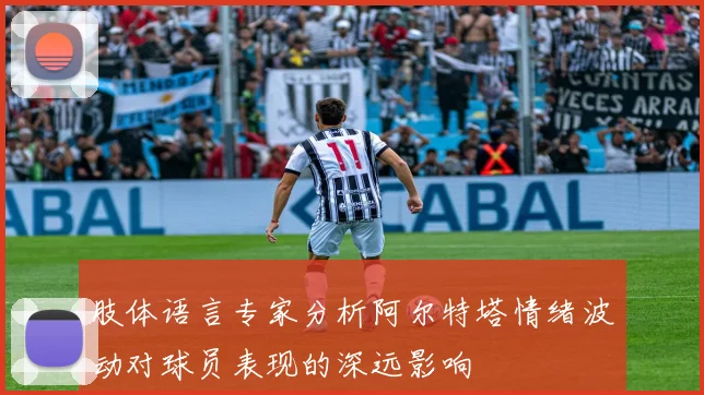 肢体语言专家分析阿尔特塔情绪波动对球员表现的深远影响