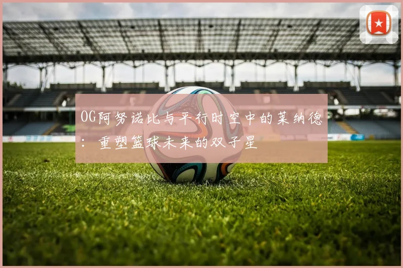 OG阿努诺比与平行时空中的莱纳德：重塑篮球未来的双子星