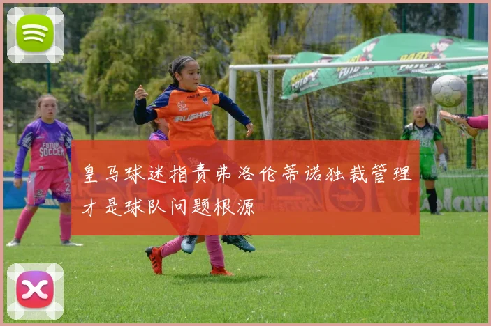 皇马球迷指责弗洛伦蒂诺独裁管理才是球队问题根源