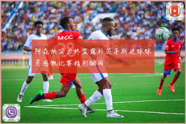 阿森纳实力终显露朴茨茅斯进球球员感慨比赛精彩瞬间