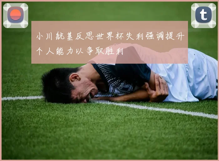 小川航基反思世界杯失利强调提升个人能力以争取胜利