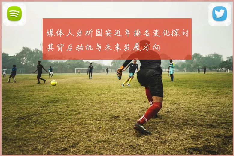 媒体人分析国安近年排名变化探讨其背后动机与未来发展方向