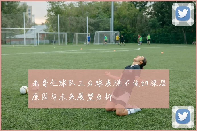 老哥仨球队三分球表现不佳的深层原因与未来展望分析