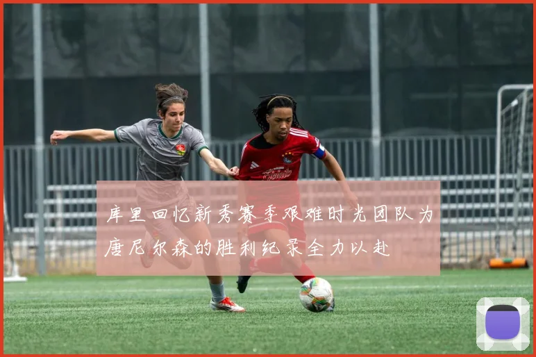 库里回忆新秀赛季艰难时光团队为唐尼尔森的胜利纪录全力以赴