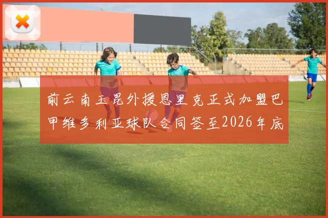 前云南玉昆外援恩里克正式加盟巴甲维多利亚球队合同签至2026年底