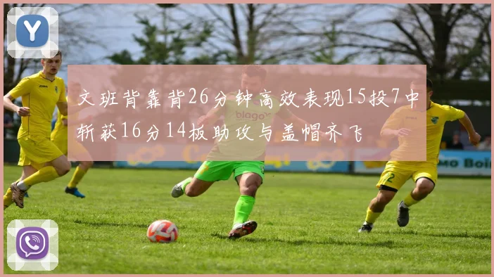 文班背靠背26分钟高效表现15投7中斩获16分14板助攻与盖帽齐飞
