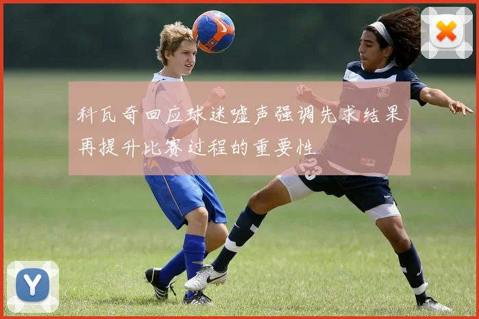 科瓦奇回应球迷嘘声强调先求结果再提升比赛过程的重要性