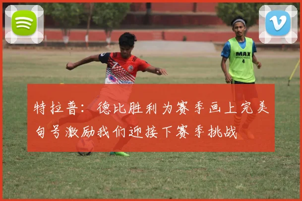 特拉普：德比胜利为赛季画上完美句号激励我们迎接下赛季挑战