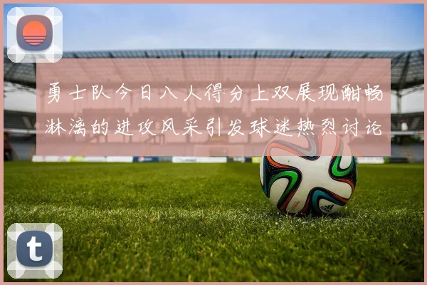 勇士队今日八人得分上双展现酣畅淋漓的进攻风采引发球迷热烈讨论