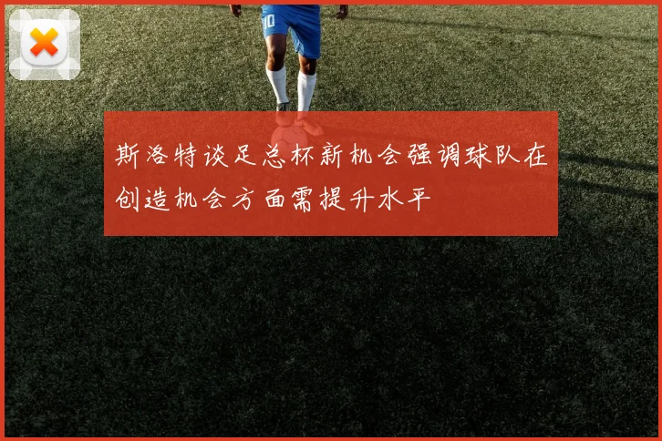 斯洛特谈足总杯新机会强调球队在创造机会方面需提升水平
