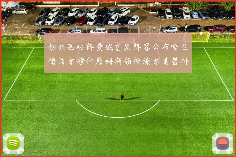 切尔西对阵曼城首发阵容公布哈兰德马尔穆什詹姆斯领衔谢尔基替补出战
