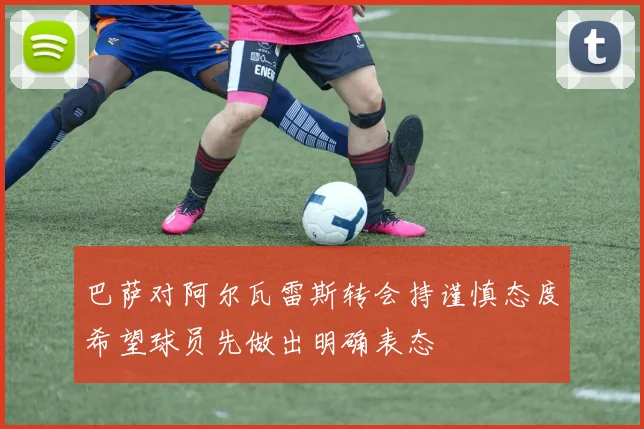 巴萨对阿尔瓦雷斯转会持谨慎态度希望球员先做出明确表态