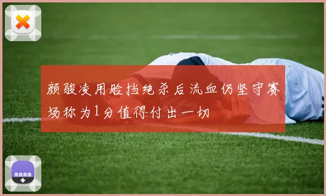 颜骏凌用脸挡绝杀后流血仍坚守赛场称为1分值得付出一切