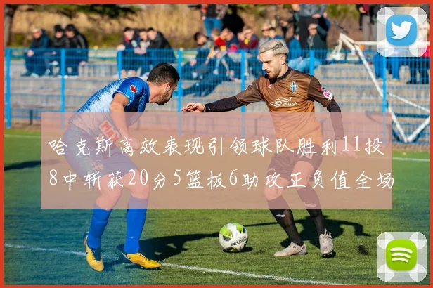 哈克斯高效表现引领球队胜利11投8中斩获20分5篮板6助攻正负值全场最佳