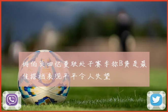 姆伯莫回忆曼联处子赛季称B费是最佳搭档表现平平令人失望