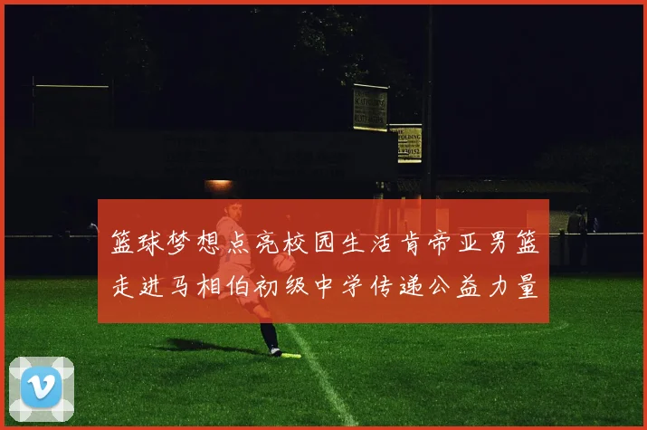 篮球梦想点亮校园生活肯帝亚男篮走进马相伯初级中学传递公益力量