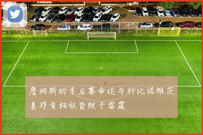 詹姆斯的季后赛命运与科比诺维茨基邓肯相似皆败于雷霆
