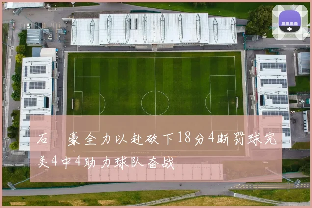 石洺豪全力以赴砍下18分4断罚球完美4中4助力球队奋战